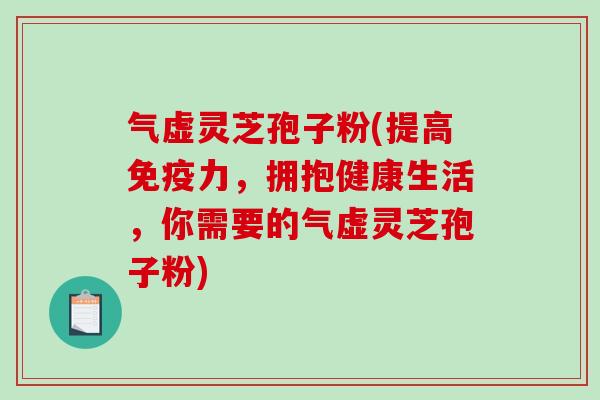 气虚灵芝孢子粉(提高免疫力，拥抱健康生活，你需要的气虚灵芝孢子粉)