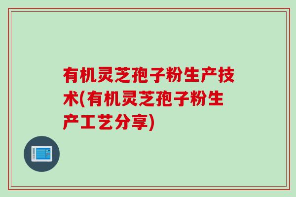 有机灵芝孢子粉生产技术(有机灵芝孢子粉生产工艺分享)