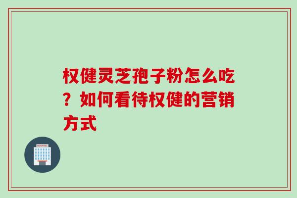 权健灵芝孢子粉怎么吃？如何看待权健的营销方式