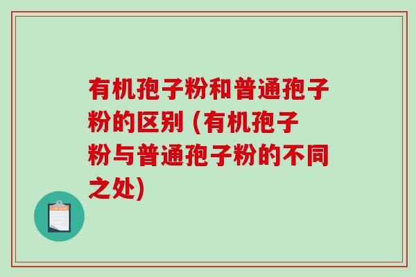 有机孢子粉和普通孢子粉的区别 (有机孢子粉与普通孢子粉的不同之处)