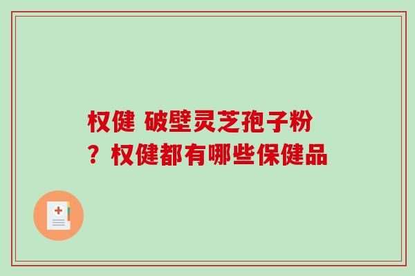 权健 破壁灵芝孢子粉？权健都有哪些保健品