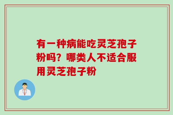 有一种病能吃灵芝孢子粉吗？哪类人不适合服用灵芝孢子粉