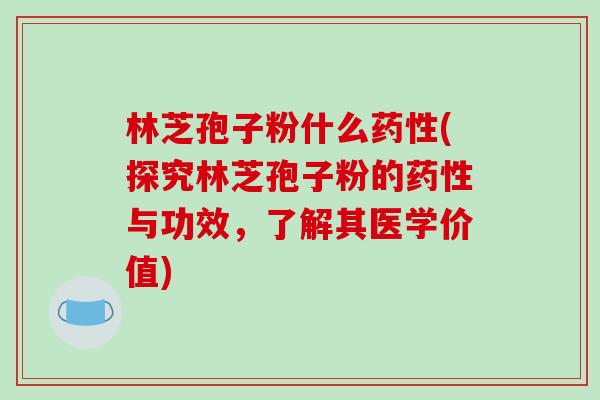 林芝孢子粉什么药性(探究林芝孢子粉的药性与功效，了解其医学价值)