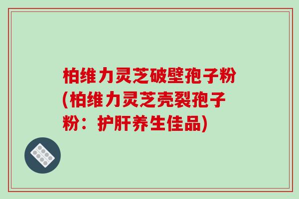 柏维力灵芝破壁孢子粉(柏维力灵芝壳裂孢子粉：护肝养生佳品)