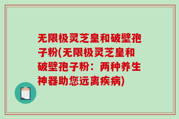 无限极灵芝皇和破壁孢子粉(无限极灵芝皇和破壁孢子粉：两种养生神器助您远离疾病)