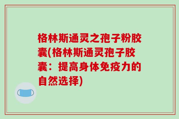 格林斯通灵之孢子粉胶囊(格林斯通灵孢子胶囊:提高身体免疫力的自然选择) 格林斯通灵之孢子粉胶囊(格林斯通灵孢子胶囊:提高身体免疫力的自然选择)