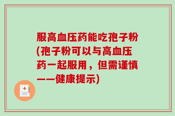服高血压药能吃孢子粉(孢子粉可以与高血压药一起服用，但需谨慎——健康提示)