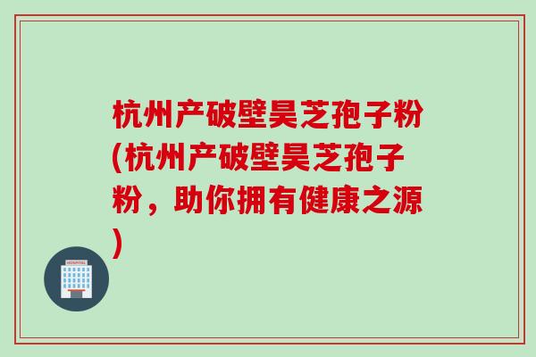 杭州产破壁昊芝孢子粉(杭州产破壁昊芝孢子粉，助你拥有健康之源)