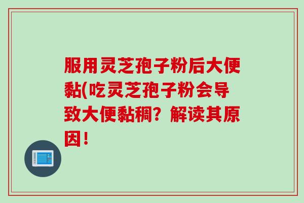 服用灵芝孢子粉后大便黏(吃灵芝孢子粉会导致大便黏稠？解读其原因！