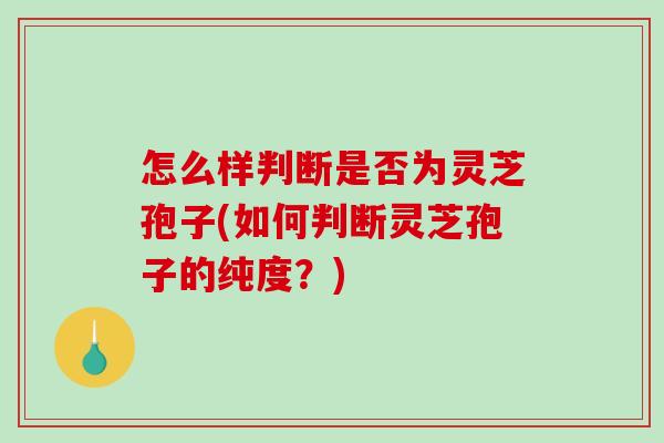 怎么样判断是否为灵芝孢子(如何判断灵芝孢子的纯度？)