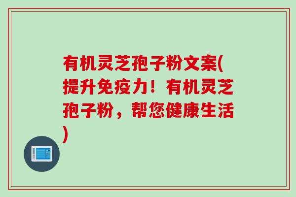 有机灵芝孢子粉文案(提升免疫力！有机灵芝孢子粉，帮您健康生活)