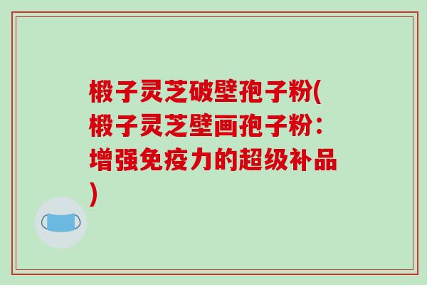 椴子灵芝破壁孢子粉(椴子灵芝壁画孢子粉：增强免疫力的超级补品)