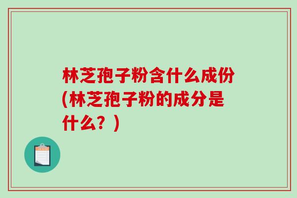 林芝孢子粉含什么成份(林芝孢子粉的成分是什么？)