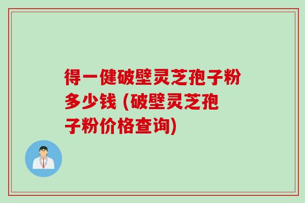 得一健破壁灵芝孢子粉多少钱 (破壁灵芝孢子粉价格查询)