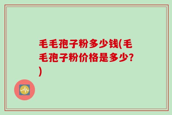 毛毛孢子粉多少钱(毛毛孢子粉价格是多少？)