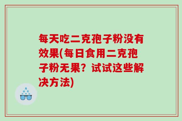 每天吃二克孢子粉没有效果(每日食用二克孢子粉无果？试试这些解决方法)