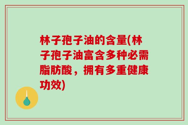 林子孢子油的含量(林子孢子油富含多种必需脂肪酸，拥有多重健康功效)
