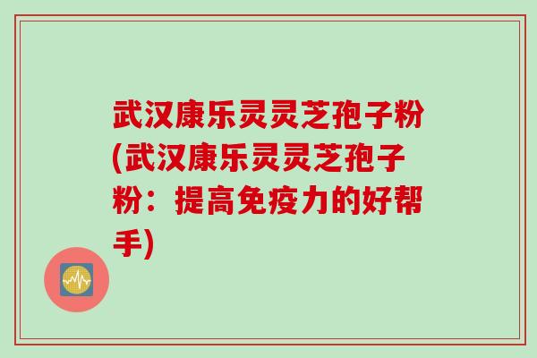 武汉康乐灵灵芝孢子粉(武汉康乐灵灵芝孢子粉：提高免疫力的好帮手)