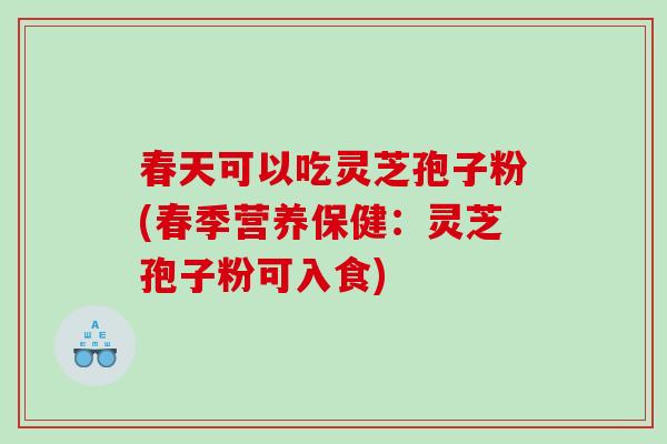 春天可以吃灵芝孢子粉(春季营养保健:灵芝孢子粉可入食) 春天可以吃灵芝孢子粉(春季营养保健:灵芝孢子粉可入食)