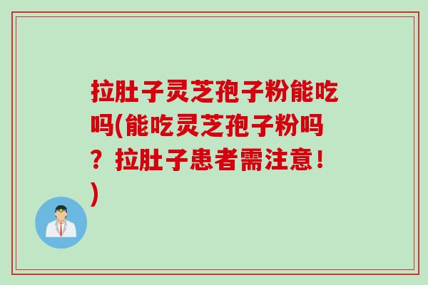 拉肚子灵芝孢子粉能吃吗(能吃灵芝孢子粉吗？拉肚子患者需注意！)