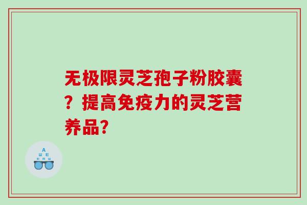 无极限灵芝孢子粉胶囊？提高免疫力的灵芝营养品？