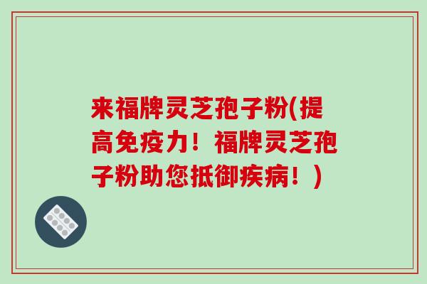 来福牌灵芝孢子粉(提高免疫力！福牌灵芝孢子粉助您抵御疾病！)