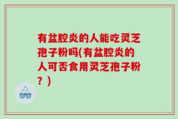 有盆腔炎的人能吃灵芝孢子粉吗(有盆腔炎的人可否食用灵芝孢子粉？)