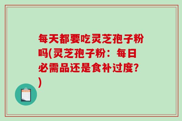 每天都要吃灵芝孢子粉吗(灵芝孢子粉：每日必需品还是食补过度？)