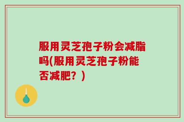 服用灵芝孢子粉会减脂吗(服用灵芝孢子粉能否减肥？)