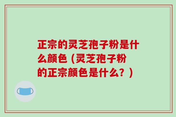 正宗的灵芝孢子粉是什么颜色 (灵芝孢子粉的正宗颜色是什么？)