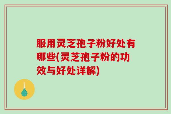 服用灵芝孢子粉好处有哪些(灵芝孢子粉的功效与好处详解) 服用灵芝孢子粉好处有哪些(灵芝孢子粉的功效与好处详解)