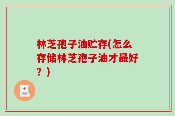 林芝孢子油贮存(怎么存储林芝孢子油才最好？)