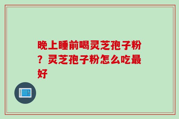 晚上睡前喝灵芝孢子粉？灵芝孢子粉怎么吃最好
