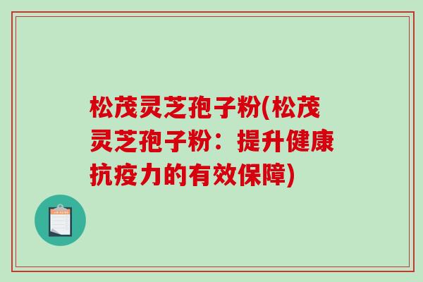 松茂灵芝孢子粉(松茂灵芝孢子粉：提升健康抗疫力的有效保障)