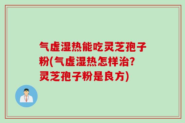 气虚湿热能吃灵芝孢子粉(气虚湿热怎样治？灵芝孢子粉是良方)