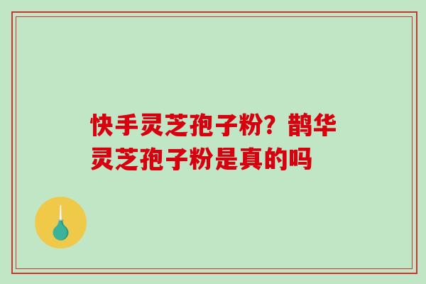 快手灵芝孢子粉？鹊华灵芝孢子粉是真的吗