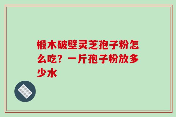 椴木破壁灵芝孢子粉怎么吃？一斤孢子粉放多少水