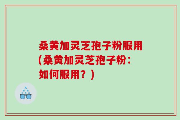桑黄加灵芝孢子粉服用(桑黄加灵芝孢子粉：如何服用？)