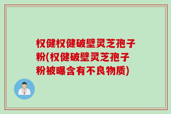 权健权健破壁灵芝孢子粉(权健破壁灵芝孢子粉被曝含有不良物质)