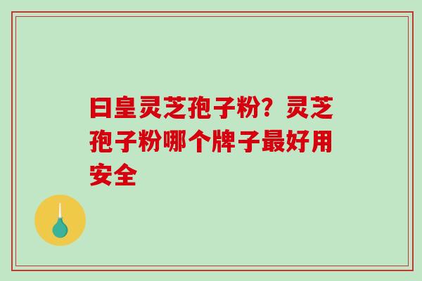 曰皇灵芝孢子粉？灵芝孢子粉哪个牌子最好用安全