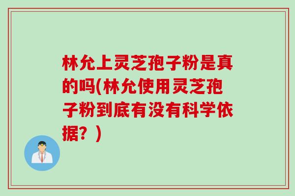 林允上灵芝孢子粉是真的吗(林允使用灵芝孢子粉到底有没有科学依据？)