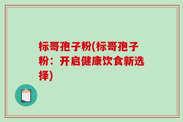 标哥孢子粉(标哥孢子粉:开启健康饮食新选择) 标哥孢子粉(标哥孢子粉:开启健康饮食新选择)