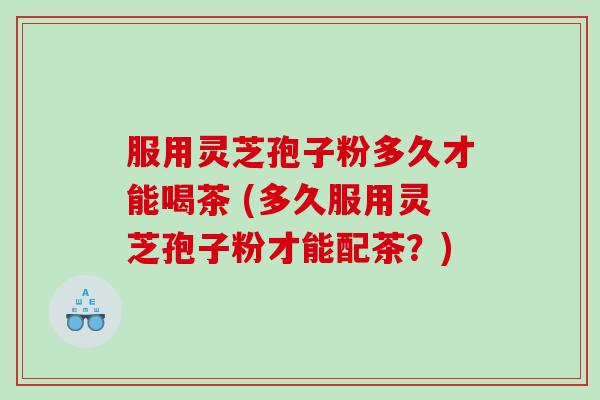 服用灵芝孢子粉多久才能喝茶 (多久服用灵芝孢子粉才能配茶?) 服用灵芝孢子粉多久才能喝茶 (多久服用灵芝孢子粉才能配茶?)