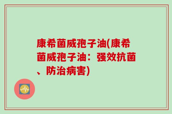 康希菌威孢子油(康希菌威孢子油：强效抗菌、防治病害)