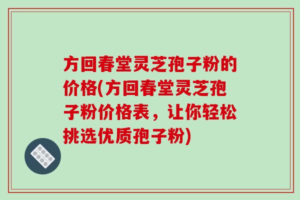 方回春堂灵芝孢子粉的价格(方回春堂灵芝孢子粉价格表，让你轻松挑选优质孢子粉)
