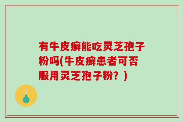 有牛皮癣能吃灵芝孢子粉吗(牛皮癣患者可否服用灵芝孢子粉？)