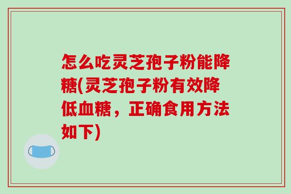 怎么吃灵芝孢子粉能降糖(灵芝孢子粉有效降低血糖，正确食用方法如下)