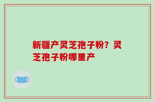 新疆产灵芝孢子粉？灵芝孢子粉哪里产