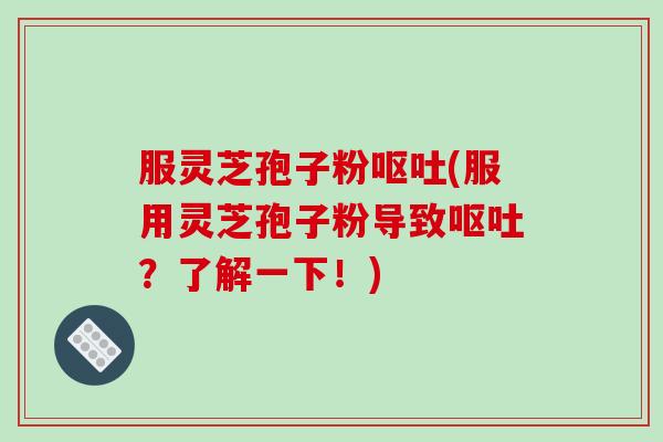 服灵芝孢子粉呕吐(服用灵芝孢子粉导致呕吐？了解一下！)