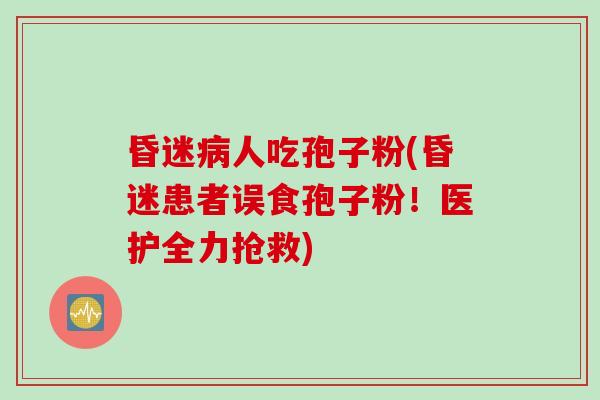 昏迷病人吃孢子粉(昏迷患者误食孢子粉！医护全力抢救)